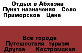 Отдых в Абхазии › Пункт назначения ­ Село Приморское › Цена ­ 1 000 - Все города Путешествия, туризм » Другое   . Костромская обл.